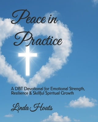 Peace in Practice: A DBT Devotional for Emotional Strength, Resilience & Skillful Spiritual Growth by Houts, Linda