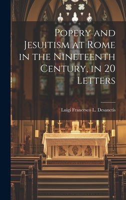 Popery and Jesuitism at Rome in the Nineteenth Century, in 20 Letters by Desanctis, Luigi Francesco L.