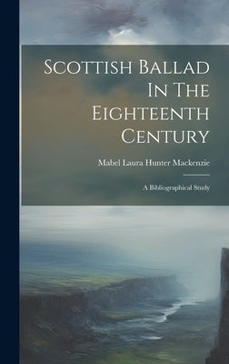 Scottish Ballad In The Eighteenth Century: A Bibliographical Study by MacKenzie, Mabel Laura Hunter