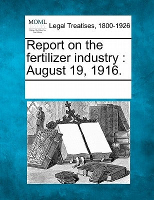 Report on the Fertilizer Industry: August 19, 1916. by Multiple Contributors