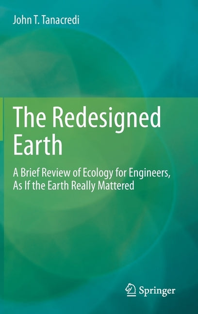 The Redesigned Earth: A Brief Review of Ecology for Engineers, as If the Earth Really Mattered by Tanacredi, John T.