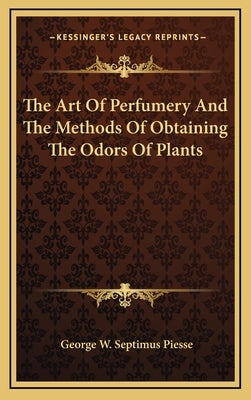 The Art Of Perfumery And The Methods Of Obtaining The Odors Of Plants by Piesse, George W. Septimus