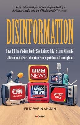 Disinformation: How Did the Western Media See Turkey's July 15 Coup Attempt? a Discourse Analysis: Orientalism, Neo-Imperialism and Islamophobia by Akman, Filiz Barin