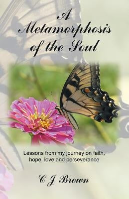 A Metamorphosis of the Soul: Lessons from My Journey on Faith, Hope, Love and Perseverance by Brown, C. J.