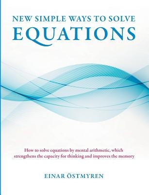 New simple ways to solve equations: How to solve equations by mental arithmetic, which strengthens the capacity for thinking and improves the memory by Östmyren, Einar