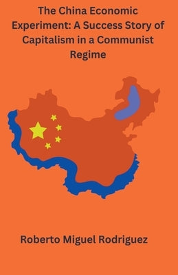 The China Economic Experiment: A Success Story of Capitalism in a Communist Regime by Rodriguez, Roberto Miguel