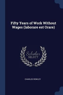Fifty Years of Work Without Wages (laborare est Orare) by Rowley, Charles