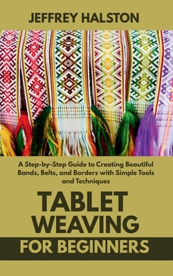 Tablet Weaving for Beginners: A Step-by-Step Guide to Creating Beautiful Bands, Belts, and Borders with Simple Tools and Techniques by Halston, Jeffrey
