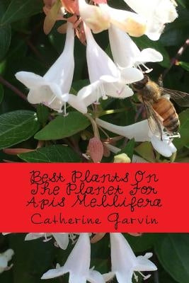 Best Plants On The Planet For Apis Mellifera: Best Plants On The Planet For Year-Round Honeybee Habitats by Garvin, Catherine a.