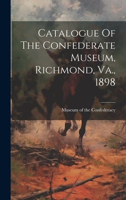 Catalogue Of The Confederate Museum, Richmond, Va., 1898 by Museum of the Confederacy (Richmond