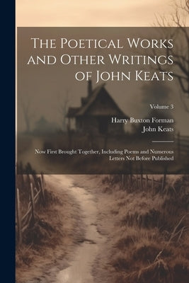 The Poetical Works and Other Writings of John Keats: Now First Brought Together, Including Poems and Numerous Letters Not Before Published; Volume 3 by Forman, Harry Buxton
