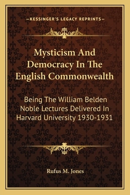 Mysticism And Democracy In The English Commonwealth: Being The William Belden Noble Lectures Delivered In Harvard University 1930-1931 by Jones, Rufus M.