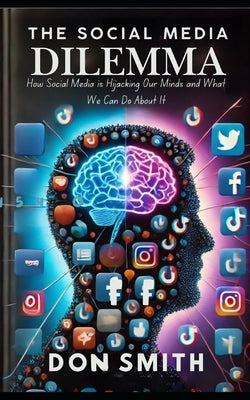 The Social Media Dilemma: How Social Media is Hijacking Our Minds and What We Can Do About It by Smith, Don