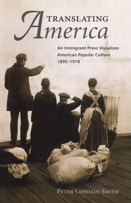 Translating America: An Ethnic Press and Popular Culture, 1890-1920 by Conolly-Smith, Peter