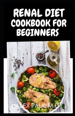 Renal Diet Cookbook for Beginners: Low Sodium, Low Potassium & Low Phosphorus Renal Diet Recipes by Paul M. D., Alex