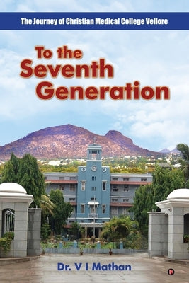 To the Seventh Generation: The Journey of Christian Medical College Vellore by Dr V I Mathan