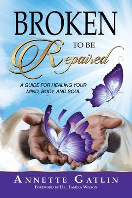 Broken to Be Repaired: A Guide for Healing Your Mind, Body, and Soul by Gatlin, Annette