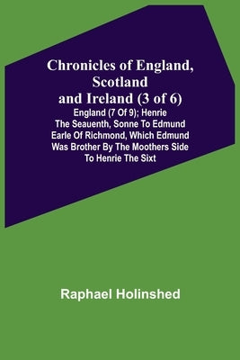 Chronicles of England, Scotland and Ireland (3 of 6): England (7 of 9); Henrie the Seauenth, Sonne to Edmund Earle of Richmond, Which Edmund was Broth by Holinshed, Raphael