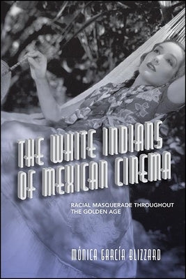 The White Indians of Mexican Cinema: Racial Masquerade Throughout the Golden Age by García Blizzard, Mónica