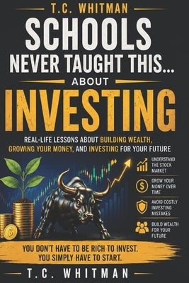 Schools Never Taught This... about Investing: Real-Life Lessons About Building Wealth, Growing Your Money, and Investing for Your Future by Whitman, T. C.