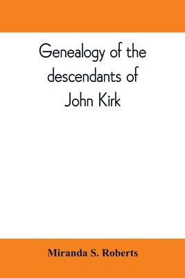 Genealogy of the descendants of John Kirk. Born 1660, at Alfreton, in Derbyshire, England. Died 1705, in Darby Township, Chester (now Delaware) County by S. Roberts, Miranda