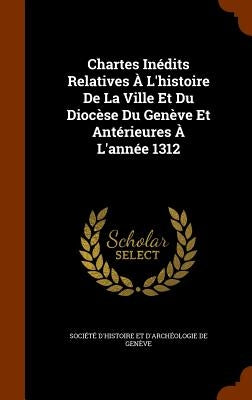 Chartes Inédits Relatives À L'histoire De La Ville Et Du Diocèse Du Genève Et Antérieures À L'année 1312 by Société d'Histoire Et d'Archéologie D