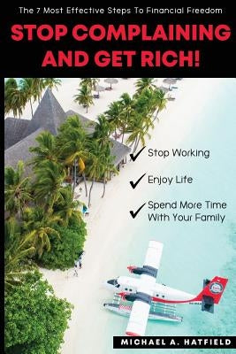 Stop Complaining and Get Rich!: The 7 Most Effective Steps to Financial Freedom! by Hatfield, Michael a.