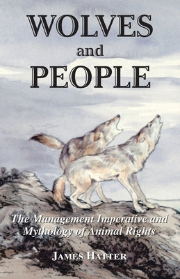 Wolves and People: The Management Imperative and Mythology of Animal Rights by Hatter, James