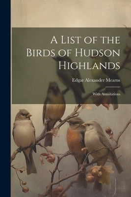 A List of the Birds of Hudson Highlands: With Annotations by Mearns, Edgar Alexander