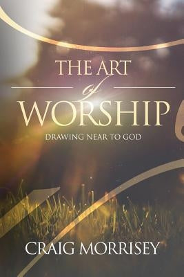 The Art of Worship: Drawing Near To God by Morrisey, Craig Allen