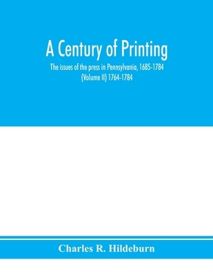A century of printing: the issues of the press in Pennsylvania, 1685-1784 (Volume II) 1764-1784 by R. Hildeburn, Charles
