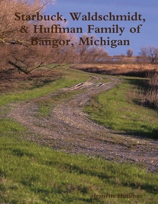 Starbuck, Waldschmidt, & Huffman Family of Bangor, Michigan by Huffman, Jeanette