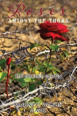 Roses Amidst the Thorn: The Parched Garden by Wilson, Simone C.