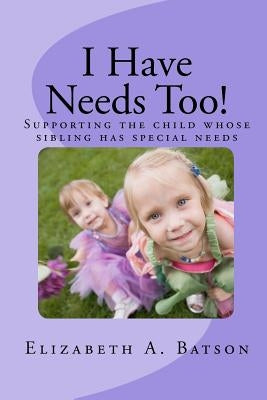 I Have Needs Too!: Supporting the child whose sibling has special needs by Batson, Elizabeth A.