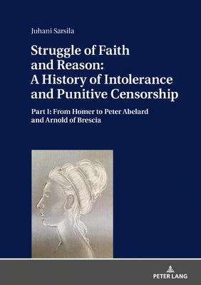 Struggle of Faith and Reason: A History of Intolerance and Punitive Censorship: Part I: From Homer to Peter Abelard and Arnold of Brescia by Sarsila, Juhani