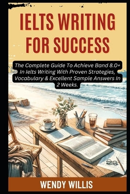 Ielts Writing For Success: The Complete Guide To Achieve Band 8.0+ In Ielts Writing With Proven Strategies, Vocabulary & Excellent Sample Answers In 2 by Lewis, Daniel