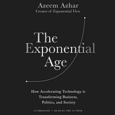 The Exponential Age: How Accelerating Technology Is Transforming Business, Politics, and Society by Azhar, Azeem