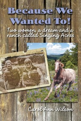 Because We Wanted To!: Two women, a dream and a ranch called Singing Acres by Wilson, Carol Ann
