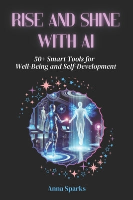 Rise and Shine with AI: 50+ Smart Tools for Well-Being and Self-Development by Sparks, Anna
