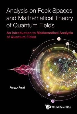 Analysis on Fock Spaces and Mathematical Theory of Quantum Fields: An Introduction to Mathematical Analysis of Quantum Fields by Arai, Asao