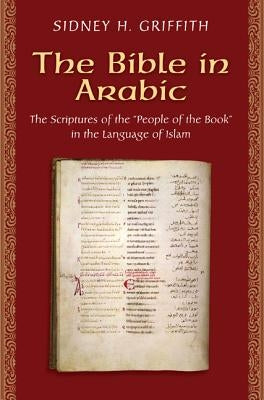 The Bible in Arabic: The Scriptures of the People of the Book in the Language of Islam by Griffith, Sidney H.