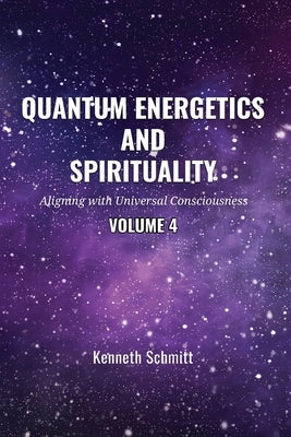 Quantum Energetics and Spirituality Volume 4: Aligning with Universal Consciousness by Schmitt, Kenneth