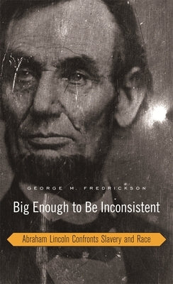 Big Enough to Be Inconsistent: Abraham Lincoln Confronts Slavery and Race by Fredrickson, George M.