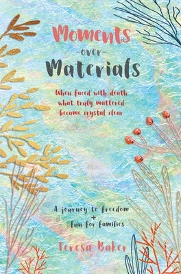 Moments Over Materials: When faced with death what truly mattered became crystal clear by Baker, Teresa