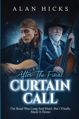 After The Final Curtain Call: The Road Was Long And Hard, But I Finally Made It Home by Hicks, Alan