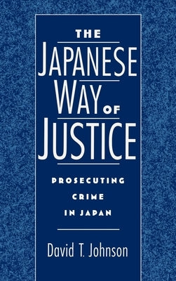 The Japanese Way of Justice: Prosecuting Crime in Japan by Johnson, David T.