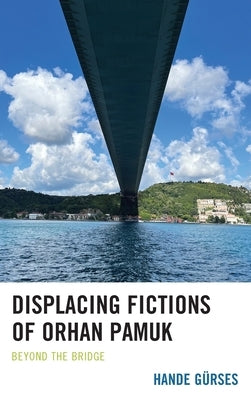 Displacing Fictions of Orhan Pamuk: Beyond the Bridge by Gürses, Hande
