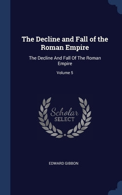 The Decline and Fall of the Roman Empire: The Decline And Fall Of The Roman Empire; Volume 5 by Gibbon, Edward
