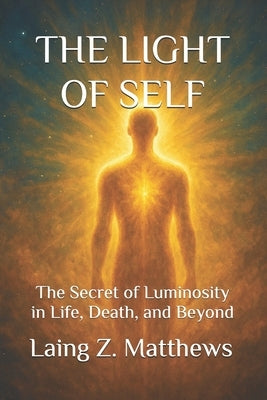 The Light of Self: The Secret of Luminosity in Life, Death, and Beyond by Matthews, Laing Z.