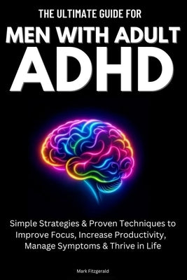 The Ultimate Guide For Men With Adult ADHD: Simple Strategies & Proven Techniques to Improve Focus, Increase Productivity, Manage Symptoms & Thrive in by Fitzgerald